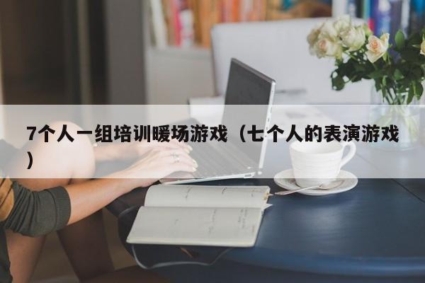 7個(gè)人一組培訓(xùn)暖場(chǎng)游戲（七個(gè)人的表演游戲）