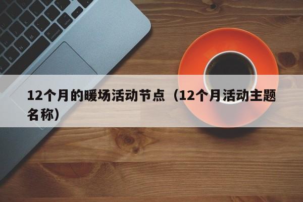 12個(gè)月的暖場(chǎng)活動(dòng)節(jié)點(diǎn)（12個(gè)月活動(dòng)主題名稱）