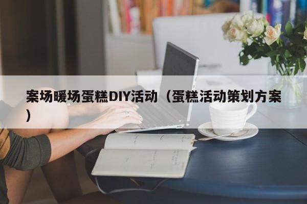 案場(chǎng)暖場(chǎng)蛋糕DIY活動(dòng)（蛋糕活動(dòng)策劃方案）