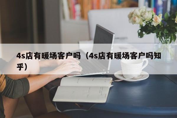 4s店有暖場客戶嗎（4s店有暖場客戶嗎知乎）