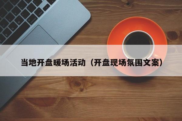 當(dāng)?shù)亻_盤暖場(chǎng)活動(dòng)（開盤現(xiàn)場(chǎng)氛圍文案）