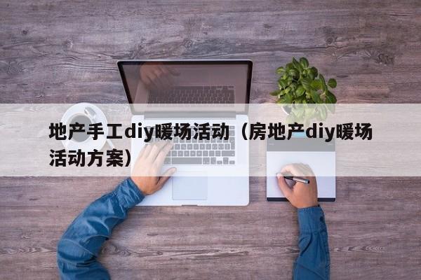 地產(chǎn)手工diy暖場(chǎng)活動(dòng)（房地產(chǎn)diy暖場(chǎng)活動(dòng)方案）