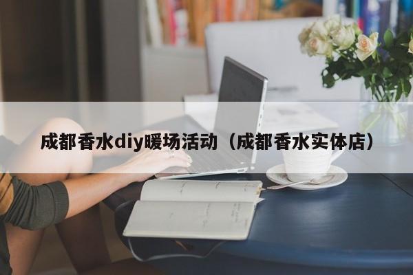 成都香水diy暖場活動（成都香水實體店）