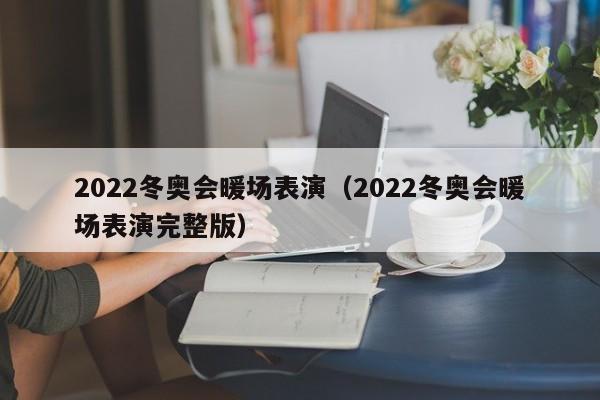 2022冬奧會暖場表演（2022冬奧會暖場表演完整版）