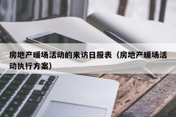 房地產(chǎn)暖場(chǎng)活動(dòng)的來(lái)訪日?qǐng)?bào)表（房地產(chǎn)暖場(chǎng)活動(dòng)執(zhí)行方案）